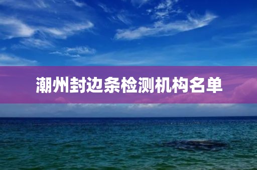 潮州封边条检测机构名单